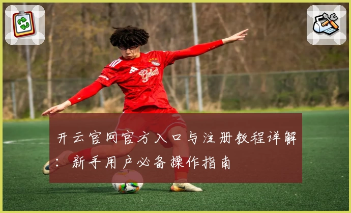 开云官网官方入口与注册教程详解：新手用户必备操作指南