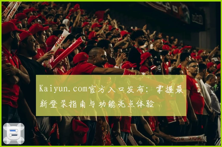 Kaiyun.com官方入口发布：掌握最新登录指南与功能亮点体验