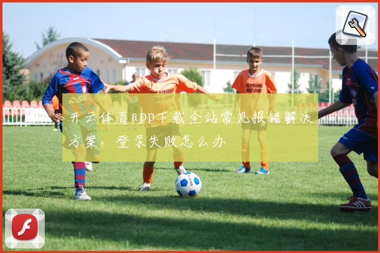 开云体育app下载全站常见报错解决方案，登录失败怎么办
