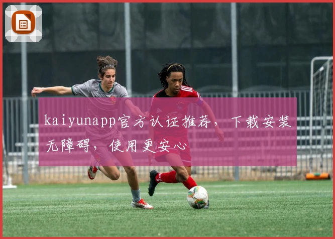 kaiyunapp官方认证推荐,下载安装无障碍,使用更安心