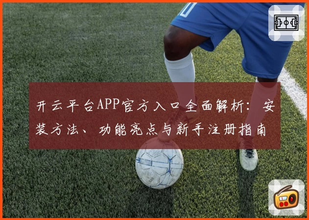 开云平台APP官方入口全面解析：安装方法、功能亮点与新手注册指南