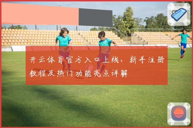 开云体育官方入口上线，新手注册教程及热门功能亮点详解