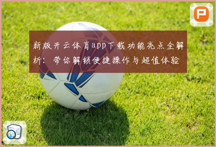 新版开云体育app下载功能亮点全解析：带你解锁便捷操作与超值体验
