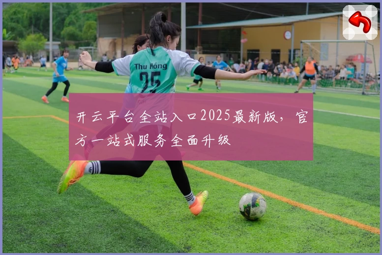 开云平台全站入口2025最新版，官方一站式服务全面升级