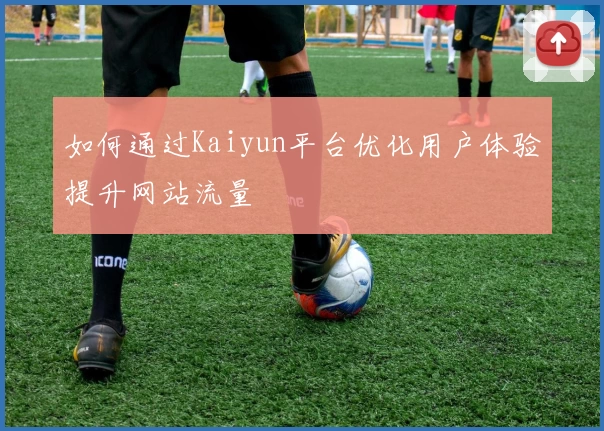 如何通过Kaiyun平台优化用户体验提升网站流量