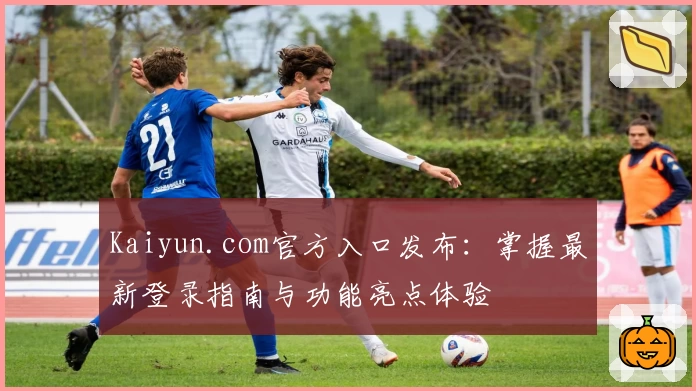 Kaiyun.com官方入口发布：掌握最新登录指南与功能亮点体验