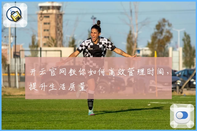 开云官网教你如何高效管理时间，提升生活质量