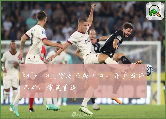 kaiyunapp官方正版入口，用户好评不断，球迷首选