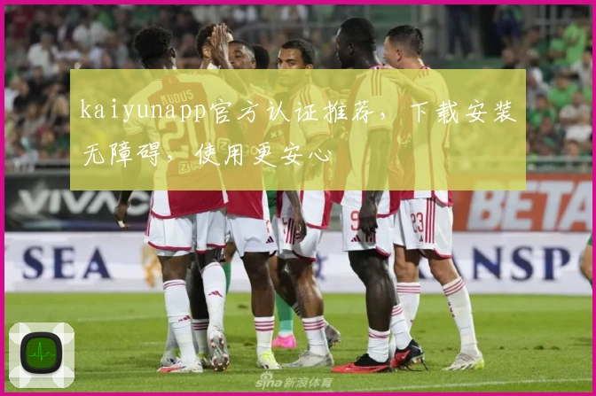 kaiyunapp官方认证推荐，下载安装无障碍，使用更安心