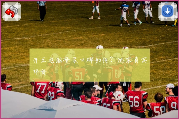 开云电脑登录口碑如何？玩家真实评价