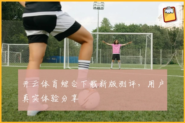 开云体育综合下载新版测评，用户真实体验分享