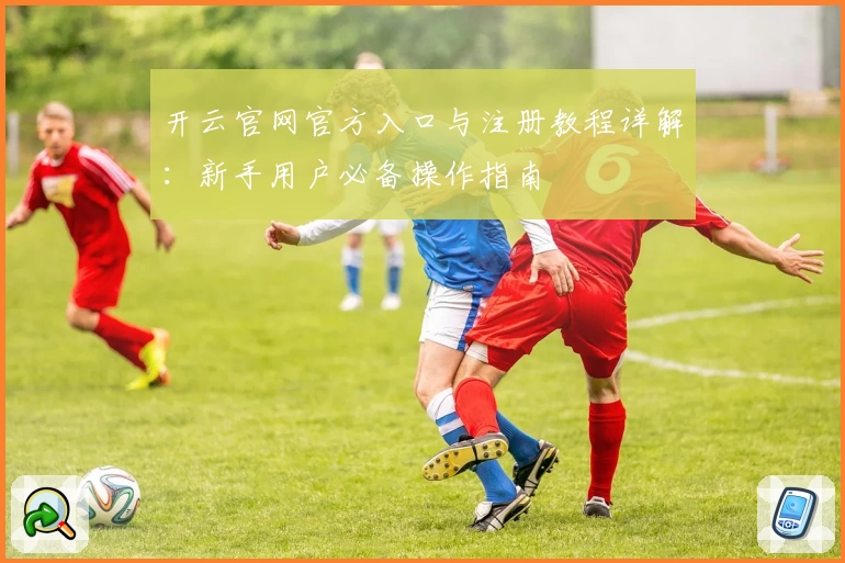 开云官网官方入口与注册教程详解：新手用户必备操作指南