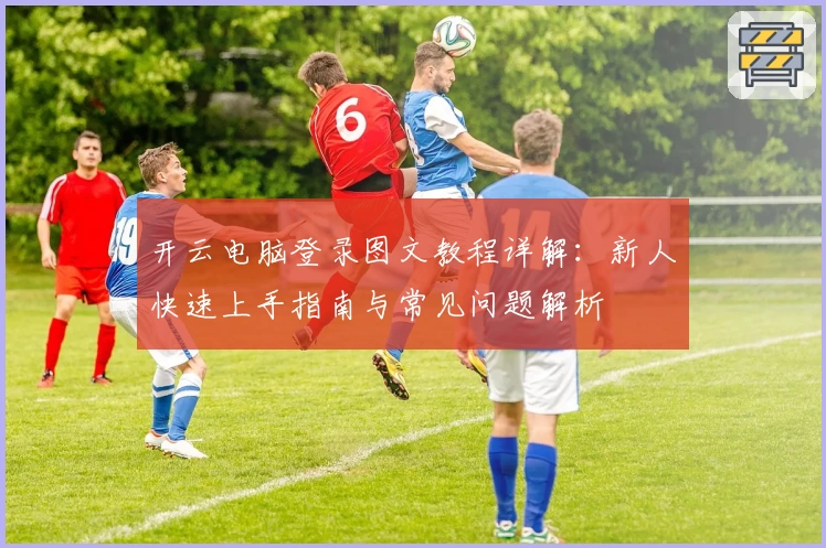 开云电脑登录图文教程详解：新人快速上手指南与常见问题解析