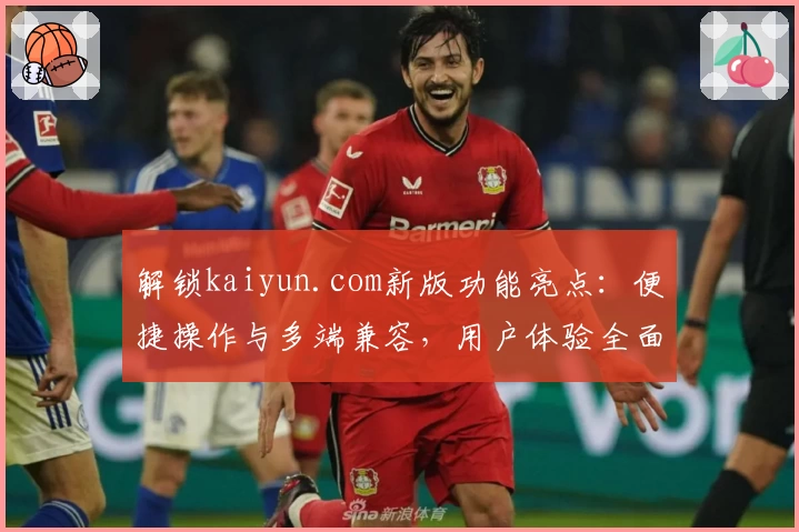 解锁kaiyun.com新版功能亮点：便捷操作与多端兼容，用户体验全面升级