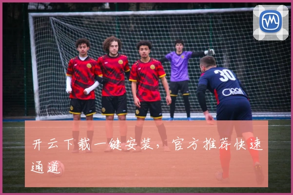 开云下载一键安装，官方推荐快速通道