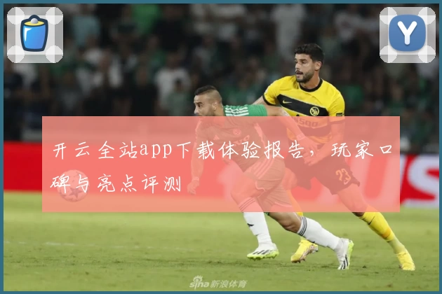 开云全站app下载体验报告，玩家口碑与亮点评测