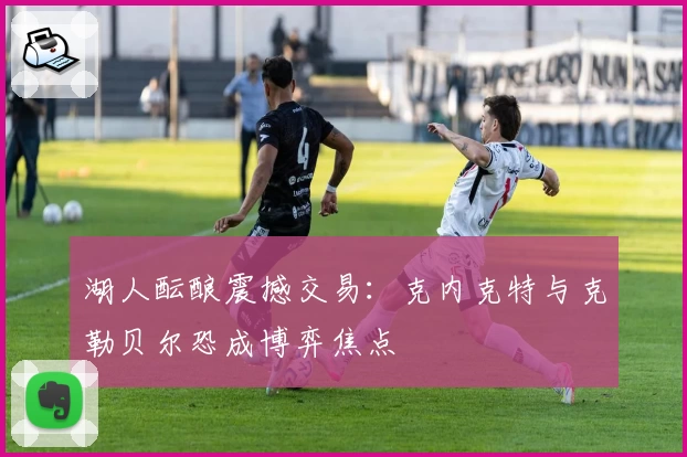 湖人酝酿震撼交易：克内克特与克勒贝尔恐成博弈焦点