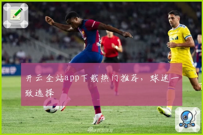 开云全站app下载热门推荐，球迷一致选择