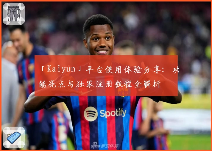 「Kaiyun」平台使用体验分享：功能亮点与独家注册教程全解析