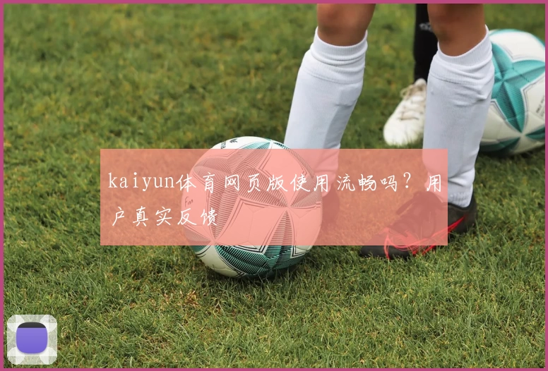 kaiyun体育网页版使用流畅吗?用户真实反馈