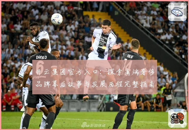 开云集团官方入口：探索高端奢侈品牌幕后故事与发展历程完整指南