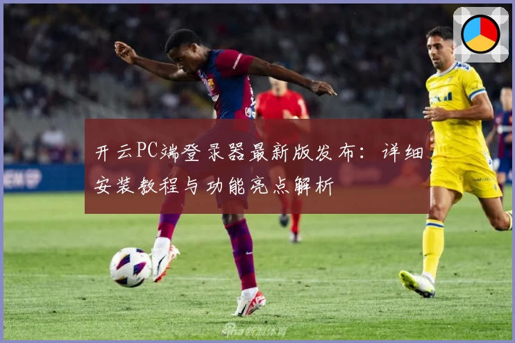 开云PC端登录器最新版发布：详细安装教程与功能亮点解析