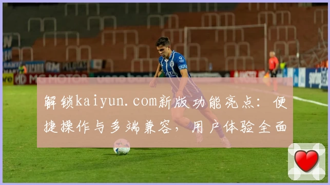 解锁kaiyun.com新版功能亮点：便捷操作与多端兼容，用户体验全面升级