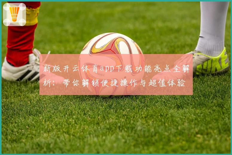 新版开云体育app下载功能亮点全解析：带你解锁便捷操作与超值体验