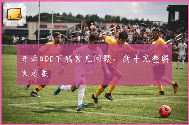 开云app下载常见问题,新手完整解决方案