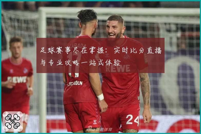 足球赛事尽在掌握:实时比分直播与专业攻略一站式体验