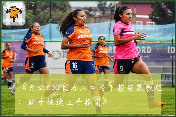 《开云app官方入口与下载安装教程:新手快速上手指南》