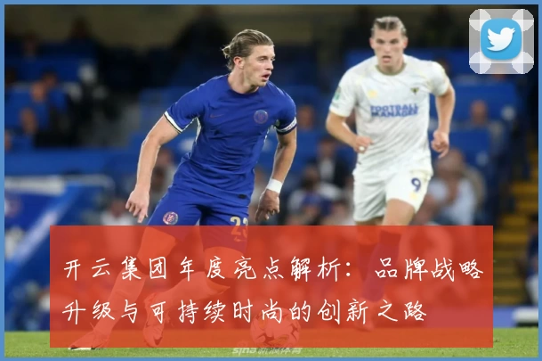 开云集团年度亮点解析：品牌战略升级与可持续时尚的创新之路