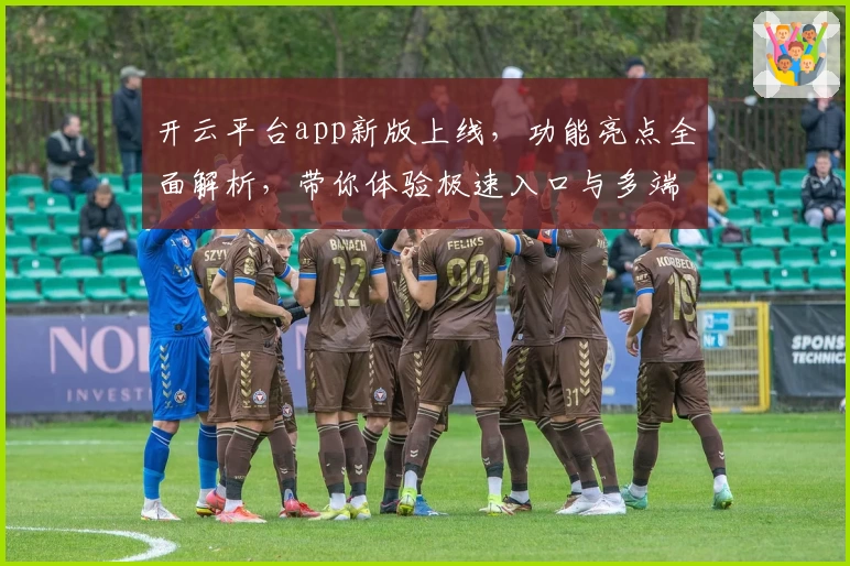 开云平台app新版上线，功能亮点全面解析，带你体验极速入口与多端无缝切换