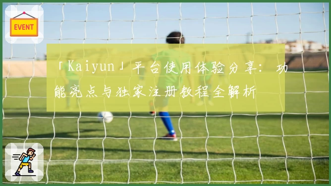 「Kaiyun」平台使用体验分享：功能亮点与独家注册教程全解析