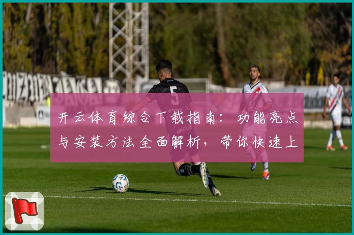 开云体育综合下载指南：功能亮点与安装方法全面解析，带你快速上手
