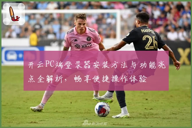 开云PC端登录器安装方法与功能亮点全解析，畅享便捷操作体验