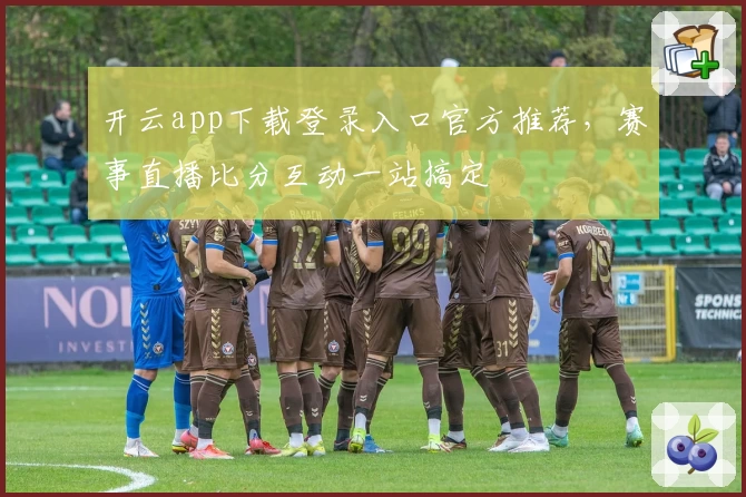 开云app下载登录入口官方推荐，赛事直播比分互动一站搞定