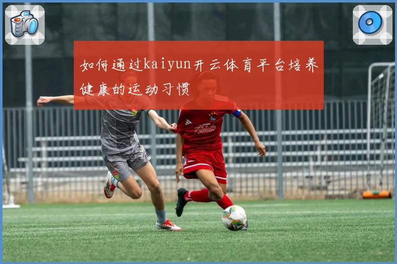 如何通过kaiyun开云体育平台培养健康的运动习惯