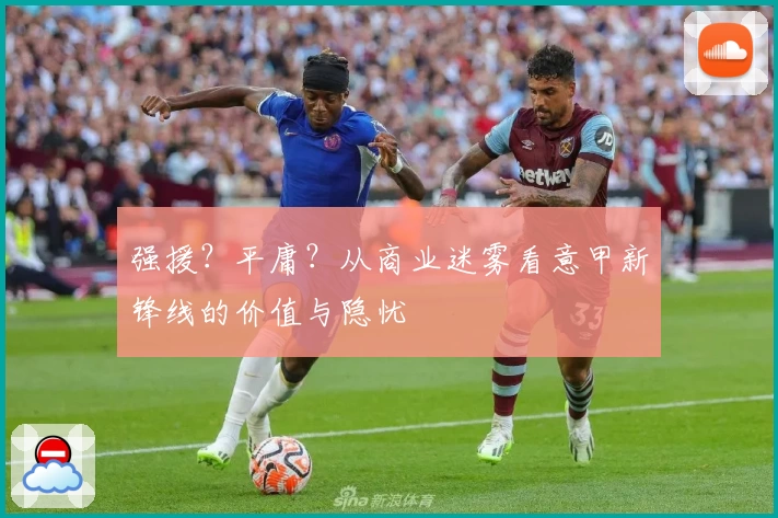 强援？平庸？从商业迷雾看意甲新锋线的价值与隐忧