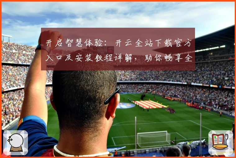 开启智慧体验:开云全站下载官方入口及安装教程详解,助你畅享全新功能亮点