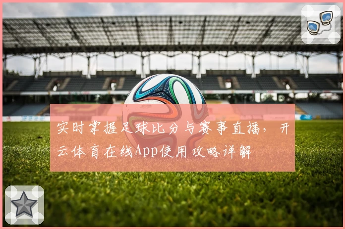 实时掌握足球比分与赛事直播，开云体育在线App使用攻略详解
