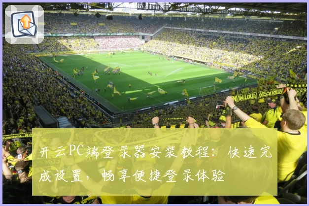 开云PC端登录器安装教程：快速完成设置，畅享便捷登录体验