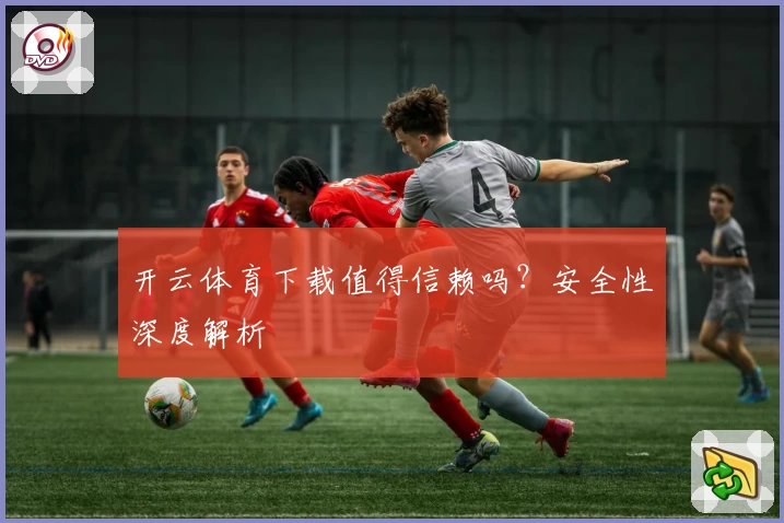 开云体育下载值得信赖吗？安全性深度解析