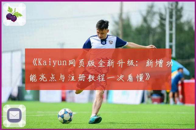 《Kaiyun网页版全新升级：新增功能亮点与注册教程一次看懂》