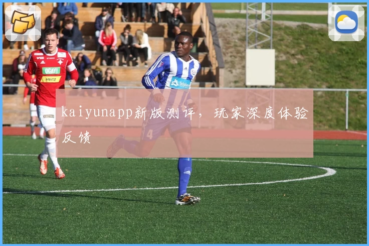 kaiyunapp新版测评，玩家深度体验反馈