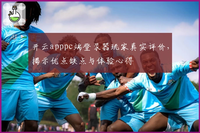 开云apppc端登录器玩家真实评价,揭示优点缺点与体验心得