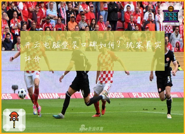 开云电脑登录口碑如何？玩家真实评价