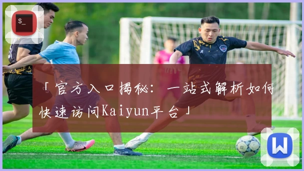 「官方入口揭秘：一站式解析如何快速访问Kaiyun平台」