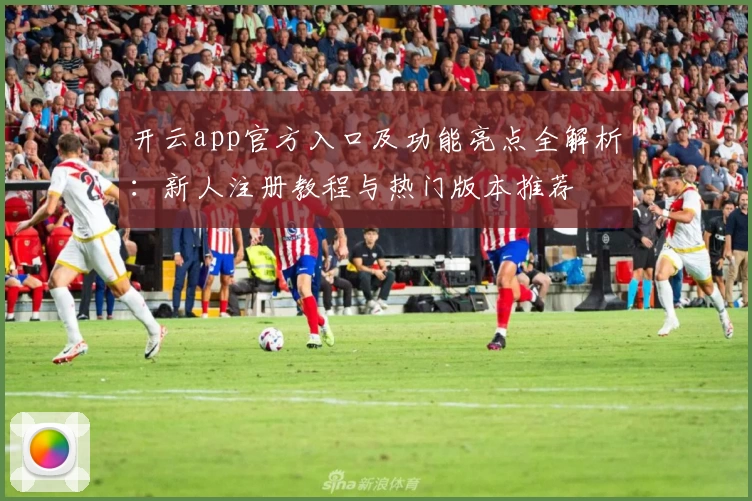 开云app官方入口及功能亮点全解析：新人注册教程与热门版本推荐