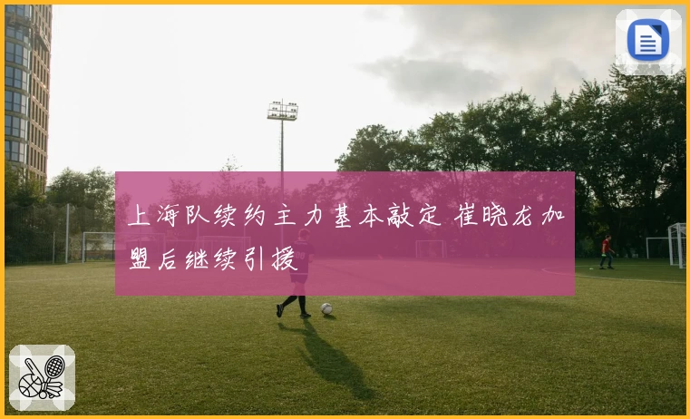上海队续约主力基本敲定 崔晓龙加盟后继续引援